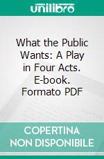 What the Public Wants: A Play in Four Acts. E-book. Formato PDF ebook