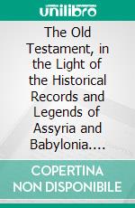 The Old Testament, in the Light of the Historical Records and Legends of Assyria and Babylonia. E-book. Formato PDF ebook di Theophilus G. Pinches