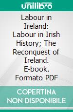 Labour in Ireland: Labour in Irish History; The Reconquest of Ireland. E-book. Formato PDF ebook di James Connolly