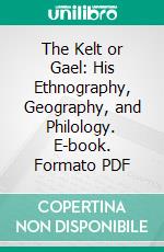 The Kelt or Gael: His Ethnography, Geography, and Philology. E-book. Formato PDF ebook di Thomas de Courcy Atkins