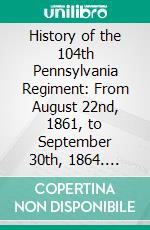 History of the 104th Pennsylvania Regiment: From August 22nd, 1861, to September 30th, 1864. E-book. Formato PDF ebook