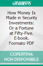 How Money Is Made in Security Investments: Or a Fortune at Fifty-Five. E-book. Formato PDF ebook