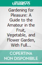 Gardening for Pleasure: A Guide to the Amateur in the Fruit, Vegetable, and Flower Garden, With Full Directions for the Greenhouse, Conservatory, and Window-Garden. E-book. Formato PDF