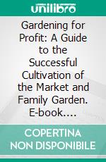 Gardening for Profit: A Guide to the Successful Cultivation of the Market and Family Garden. E-book. Formato PDF ebook di Peter Henderson