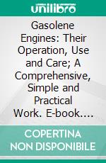 Gasolene Engines: Their Operation, Use and Care; A Comprehensive, Simple and Practical Work. E-book. Formato PDF ebook