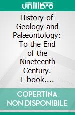 History of Geology and Palæontology: To the End of the Nineteenth Century. E-book. Formato PDF ebook di Karl Alfred von Zittel