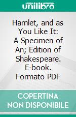 Hamlet, and as You Like It: A Specimen of An; Edition of Shakespeare. E-book. Formato PDF ebook di William Shakespeare