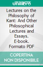 Lectures on the Philosophy of Kant: And Other Philosophical Lectures and Essays. E-book. Formato PDF ebook