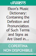 Elson's Music Dictionary: Containing the Definition and Pronunciation of Such Terms and Signs as Are Used in Modern Music. E-book. Formato PDF ebook