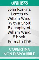 John Ruskin's Letters to William Ward: With a Short Biography of William Ward. E-book. Formato PDF ebook di John Ruskin