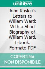 John Ruskin's Letters to William Ward: With a Short Biography of William Ward. E-book. Formato PDF ebook