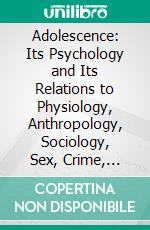 Adolescence: Its Psychology and Its Relations to Physiology, Anthropology, Sociology, Sex, Crime, Religion and Education. E-book. Formato PDF ebook