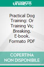 Practical Dog Training: Or Training Vs; Breaking. E-book. Formato PDF ebook