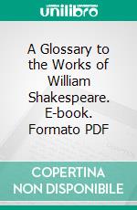 A Glossary to the Works of William Shakespeare. E-book. Formato PDF ebook