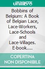 Bobbins of Belgium: A Book of Belgian Lace, Lace-Workers, Lace-Schools and Lace-Villages. E-book. Formato PDF ebook di Charlotte Kellogg