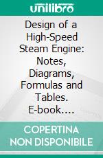 Design of a High-Speed Steam Engine: Notes, Diagrams, Formulas and Tables. E-book. Formato PDF ebook