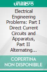 Electrical Engineering Problems: Part I Direct Current Circuits and Apparatus, Part II Alternating Current Circuits and Apparatus. E-book. Formato PDF ebook