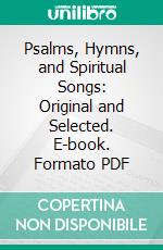 Psalms, Hymns, and Spiritual Songs: Original and Selected. E-book. Formato PDF ebook