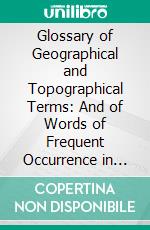 Glossary of Geographical and Topographical Terms: And of Words of Frequent Occurrence in the Composition of Such Terms and of Place-Name. E-book. Formato PDF ebook di Alexander Knox