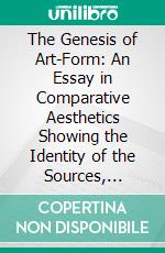 The Genesis of Art-Form: An Essay in Comparative Aesthetics Showing the Identity of the Sources, Methods, and Effects of Composition in Music, Poetry, Painting, Sculpture and Architecture. E-book. Formato PDF ebook di George Lansing Raymond