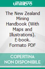 The New Zealand Mining Handbook (With Maps and Illustrations). E-book. Formato PDF ebook