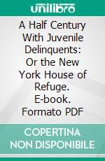 A Half Century With Juvenile Delinquents: Or the New York House of Refuge. E-book. Formato PDF