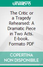 The Critic or a Tragedy Rehearsed: A Dramatic Piece in Two Acts. E-book. Formato PDF ebook di Richard Brinsley Sheridan