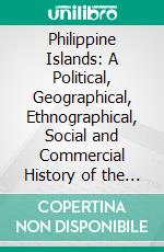 Philippine Islands: A Political, Geographical, Ethnographical, Social and Commercial History of the Philippine Archipelago and Its Political Dependencies, Embracing the Whole Period of Spanish Rule. E-book. Formato PDF ebook