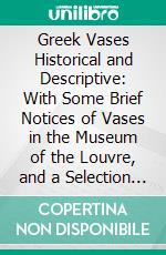 Greek Vases Historical and Descriptive: With Some Brief Notices of Vases in the Museum of the Louvre, and a Selection From Vases in the British Museum. E-book. Formato PDF ebook di Susan Horner