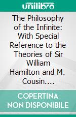 The Philosophy of the Infinite: With Special Reference to the Theories of Sir William Hamilton and M. Cousin. E-book. Formato PDF ebook