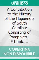 A Contribution to the History of the Huguenots of South Carolina: Consisting of Pamphlets. E-book. Formato PDF ebook