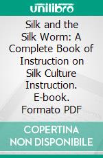 Silk and the Silk Worm: A Complete Book of Instruction on Silk Culture Instruction. E-book. Formato PDF ebook