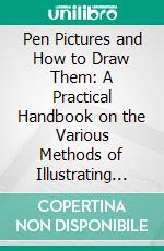 Pen Pictures and How to Draw Them: A Practical Handbook on the Various Methods of Illustrating in Black and White for "Process" Engraving. E-book. Formato PDF ebook