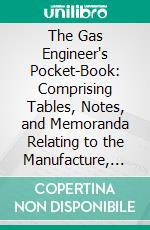 The Gas Engineer's Pocket-Book: Comprising Tables, Notes, and Memoranda Relating to the Manufacture, Distribution, and Use of Coal Gas and the Construction of Gas Works. E-book. Formato PDF ebook di Henry O'connor