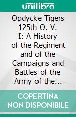 Opdycke Tigers 125th O. V. I: A History of the Regiment and of the Campaigns and Battles of the Army of the Cumberland. E-book. Formato PDF ebook di Charles T. Clark