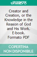 Creator and Creation, or the Knowledge in the Reason of God and His Work. E-book. Formato PDF ebook di Laurens P. Hickok