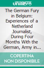 The German Fury in Belgium: Experiences of a Netherland Journalist, During Four Months With the German, Army in Belgium. E-book. Formato PDF ebook