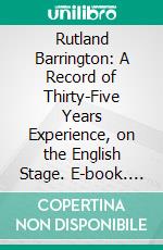 Rutland Barrington: A Record of Thirty-Five Years Experience, on the English Stage. E-book. Formato PDF ebook