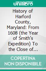 History of Harford County, Maryland: From 1608 (the Year of Smith's Expedition) To the Close of the War of 1812. E-book. Formato PDF