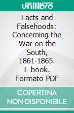 Facts and Falsehoods: Concerning the War on the South, 1861-1865. E-book. Formato PDF ebook