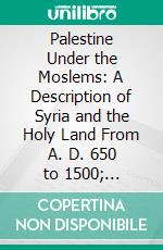 Palestine Under the Moslems: A Description of Syria and the Holy Land From A. D. 650 to 1500; Translated From the Works of the Mediæval Arab Geographers. E-book. Formato PDF ebook