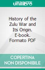 History of the Zulu War and Its Origin. E-book. Formato PDF ebook di Frances Edward Colenso