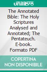 The Annotated Bible: The Holy Scriptures Analysed and Annotated; The Pentateuch. E-book. Formato PDF ebook