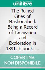 The Ruined Cities of Mashonaland: Being a Record of Excavation and Exploration in 1891. E-book. Formato PDF ebook