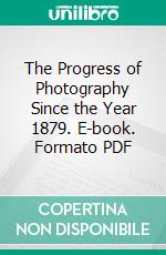 The Progress of Photography Since the Year 1879. E-book. Formato PDF ebook di Hermann Wilhelm Vogel