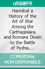 Hannibal a History of the Art of War Among the Carthaginians and Romans Down to the Battle of Pydna. E-book. Formato PDF ebook di Theodore Ayrault Dodge