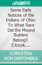 Some Early Notices of the Indians of Ohio: To What Race Did the Mound Builders Belong?. E-book. Formato PDF ebook