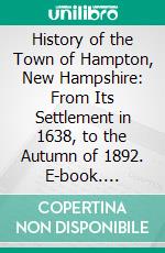 History of the Town of Hampton, New Hampshire: From Its Settlement in 1638, to the Autumn of 1892. E-book. Formato PDF ebook