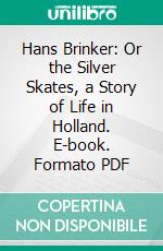 Hans Brinker: Or the Silver Skates, a Story of Life in Holland. E-book. Formato PDF ebook