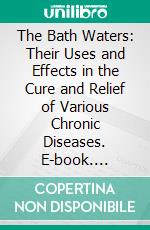 The Bath Waters: Their Uses and Effects in the Cure and Relief of Various Chronic Diseases. E-book. Formato PDF ebook